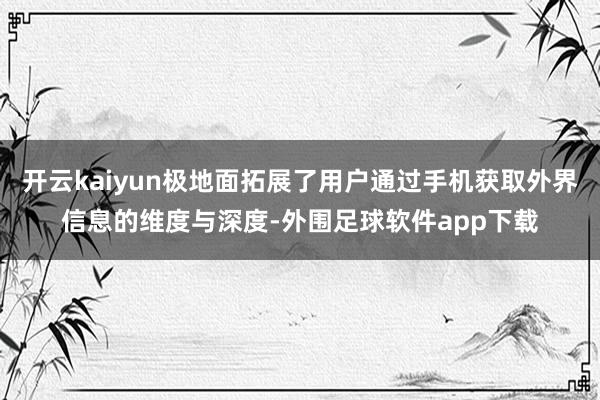 开云kaiyun极地面拓展了用户通过手机获取外界信息的维度与深度-外围足球软件app下载