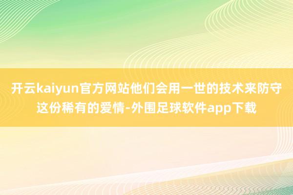 开云kaiyun官方网站他们会用一世的技术来防守这份稀有的爱情-外围足球软件app下载