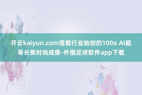 开云kaiyun.com搭载行业始创的100x AI超等长焦时尚成像-外围足球软件app下载