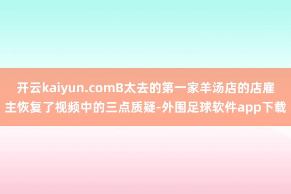 开云kaiyun.comB太去的第一家羊汤店的店雇主恢复了视频中的三点质疑-外围足球软件app下载