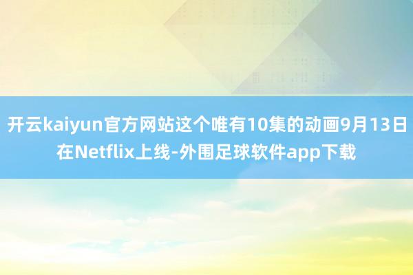 开云kaiyun官方网站这个唯有10集的动画9月13日在Netflix上线-外围足球软件app下载