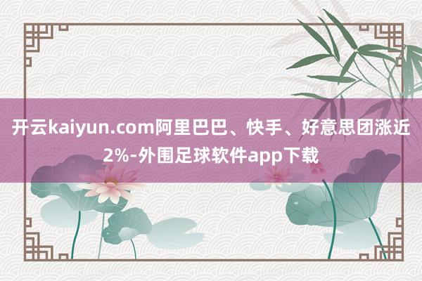 开云kaiyun.com阿里巴巴、快手、好意思团涨近2%-外围足球软件app下载