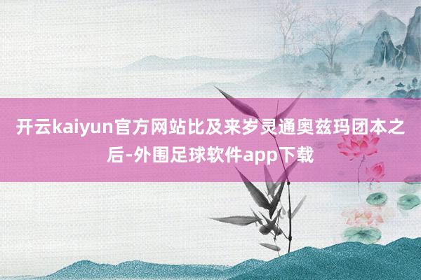 开云kaiyun官方网站比及来岁灵通奥兹玛团本之后-外围足球软件app下载