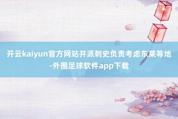 开云kaiyun官方网站并派刺史负责考虑东莱等地-外围足球软件app下载