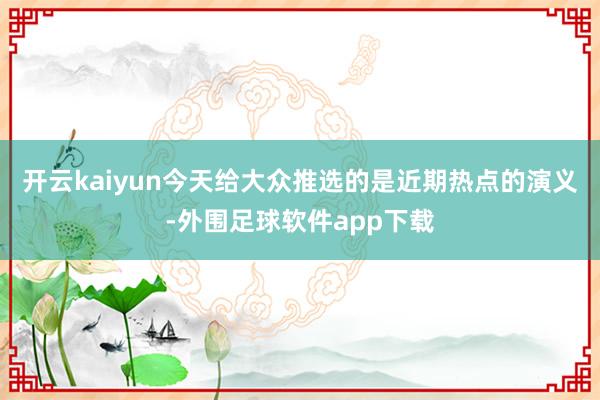 开云kaiyun今天给大众推选的是近期热点的演义-外围足球软件app下载