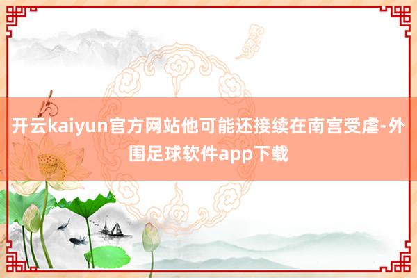 开云kaiyun官方网站他可能还接续在南宫受虐-外围足球软件app下载