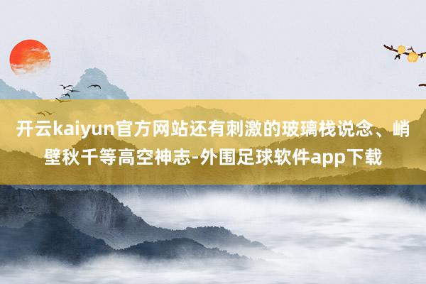 开云kaiyun官方网站还有刺激的玻璃栈说念、峭壁秋千等高空神志-外围足球软件app下载