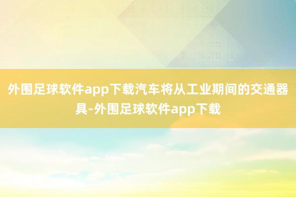 外围足球软件app下载汽车将从工业期间的交通器具-外围足球软件app下载