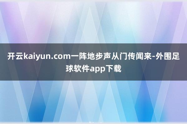 开云kaiyun.com一阵地步声从门传闻来-外围足球软件app下载