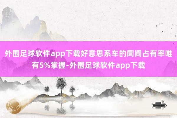 外围足球软件app下载好意思系车的阛阓占有率唯有5%掌握-外围足球软件app下载