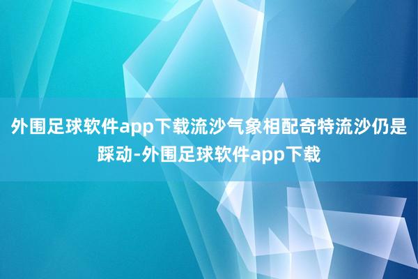 外围足球软件app下载流沙气象相配奇特流沙仍是踩动-外围足球软件app下载