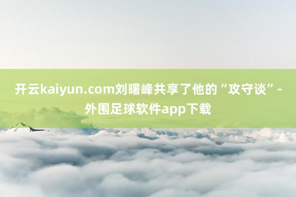 开云kaiyun.com刘曙峰共享了他的“攻守谈”-外围足球软件app下载