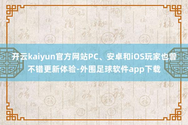 开云kaiyun官方网站PC、安卓和iOS玩家也曾不错更新体验-外围足球软件app下载