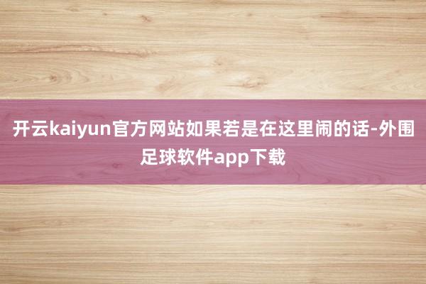 开云kaiyun官方网站如果若是在这里闹的话-外围足球软件app下载