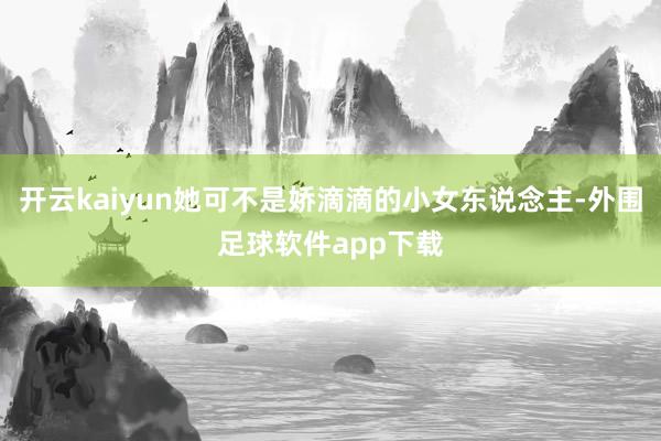 开云kaiyun她可不是娇滴滴的小女东说念主-外围足球软件app下载