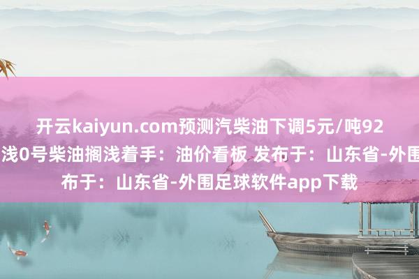 开云kaiyun.com预测汽柴油下调5元/吨92汽油搁浅95汽油搁浅0号柴油搁浅着手：油价看板 发布于：山东省-外围足球软件app下载