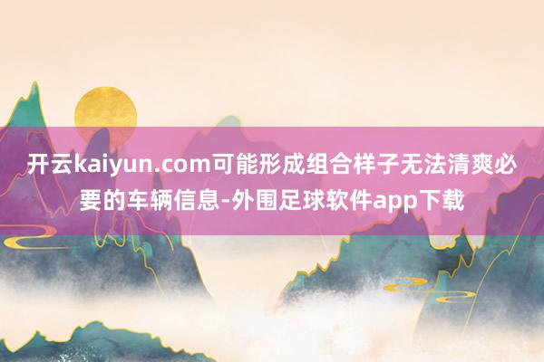 开云kaiyun.com可能形成组合样子无法清爽必要的车辆信息-外围足球软件app下载