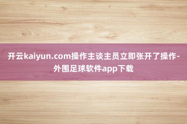 开云kaiyun.com操作主谈主员立即张开了操作-外围足球软件app下载