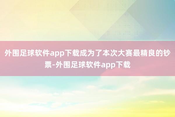 外围足球软件app下载成为了本次大赛最精良的钞票-外围足球软件app下载