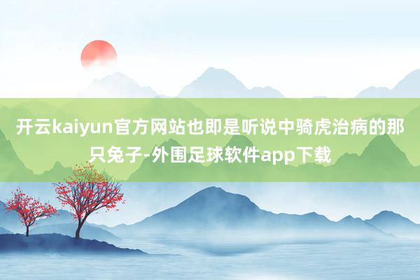 开云kaiyun官方网站也即是听说中骑虎治病的那只兔子-外围足球软件app下载