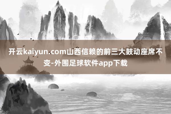 开云kaiyun.com山西信赖的前三大鼓动座席不变-外围足球软件app下载