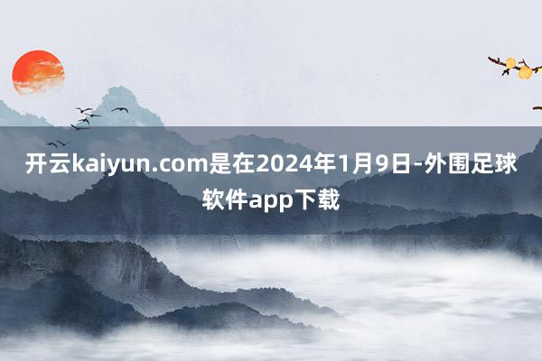 开云kaiyun.com是在2024年1月9日-外围足球软件app下载