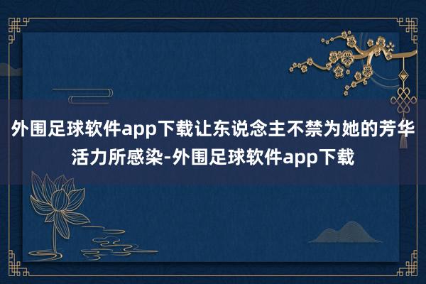 外围足球软件app下载让东说念主不禁为她的芳华活力所感染-外围足球软件app下载