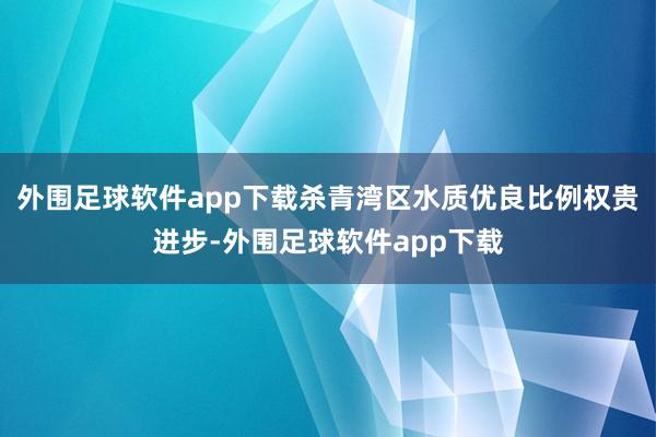 外围足球软件app下载杀青湾区水质优良比例权贵进步-外围足球软件app下载