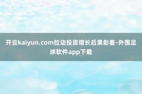 开云kaiyun.com拉动投资增长后果彰着-外围足球软件app下载