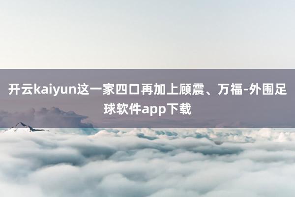 开云kaiyun这一家四口再加上顾震、万福-外围足球软件app下载