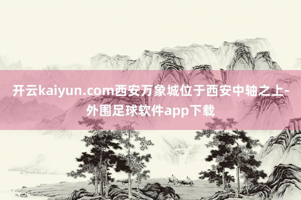 开云kaiyun.com西安万象城位于西安中轴之上-外围足球软件app下载