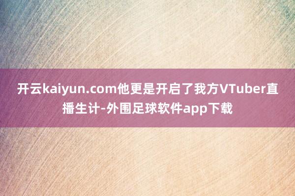 开云kaiyun.com他更是开启了我方VTuber直播生计-外围足球软件app下载