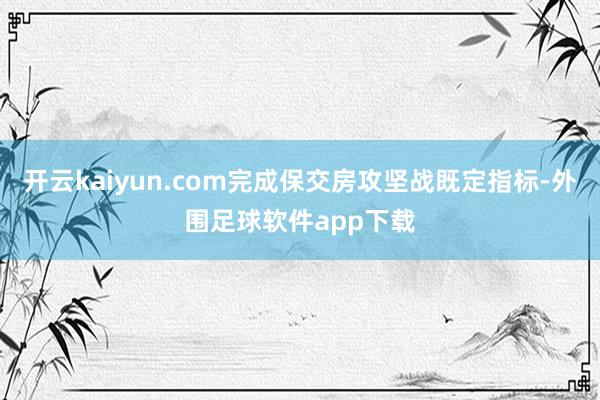 开云kaiyun.com完成保交房攻坚战既定指标-外围足球软件app下载