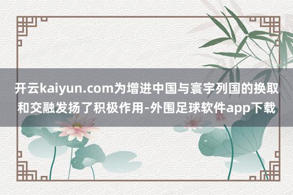 开云kaiyun.com为增进中国与寰宇列国的换取和交融发扬了积极作用-外围足球软件app下载