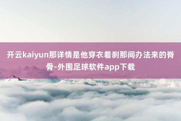 开云kaiyun那详情是他穿衣着刹那间办法来的脊骨-外围足球软件app下载