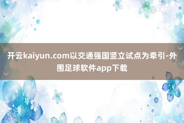 开云kaiyun.com以交通强国竖立试点为牵引-外围足球软件app下载