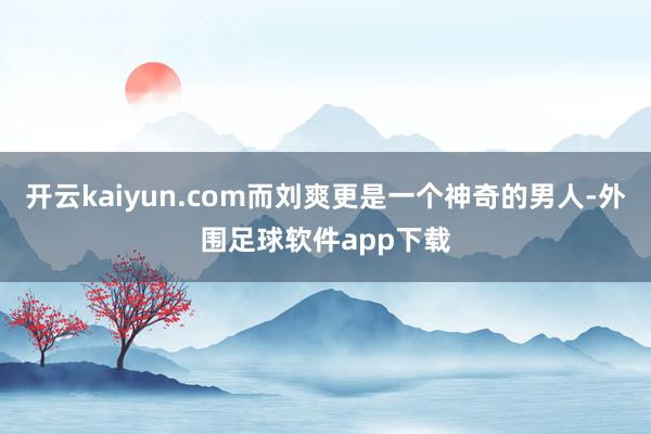 开云kaiyun.com而刘爽更是一个神奇的男人-外围足球软件app下载