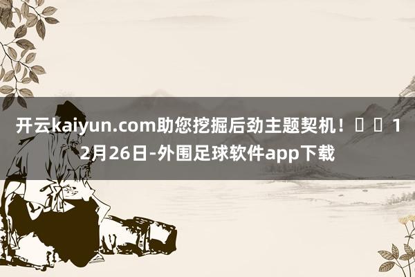 开云kaiyun.com助您挖掘后劲主题契机！		12月26日-外围足球软件app下载