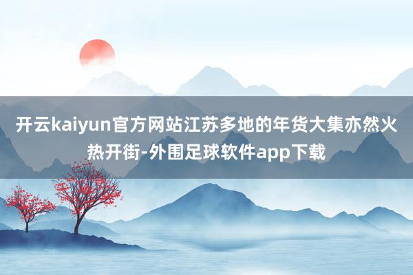 开云kaiyun官方网站江苏多地的年货大集亦然火热开街-外围足球软件app下载