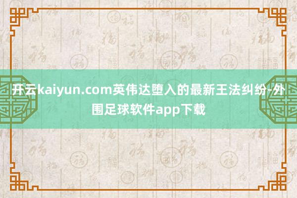 开云kaiyun.com英伟达堕入的最新王法纠纷-外围足球软件app下载