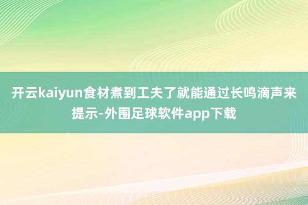 开云kaiyun食材煮到工夫了就能通过长鸣滴声来提示-外围足球软件app下载