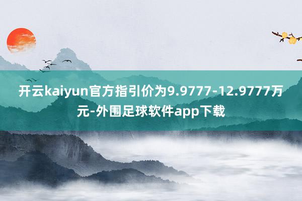 开云kaiyun官方指引价为9.9777-12.9777万元-外围足球软件app下载