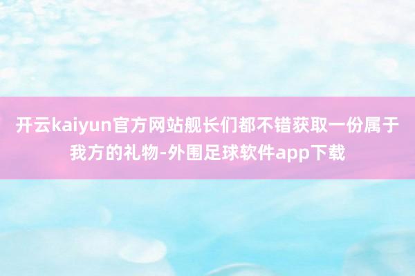 开云kaiyun官方网站舰长们都不错获取一份属于我方的礼物-外围足球软件app下载