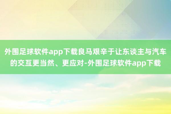 外围足球软件app下载良马艰辛于让东谈主与汽车的交互更当然、更应对-外围足球软件app下载