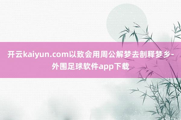 开云kaiyun.com以致会用周公解梦去剖释梦乡-外围足球软件app下载