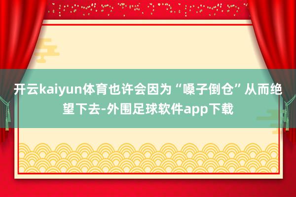 开云kaiyun体育也许会因为“嗓子倒仓”从而绝望下去-外围足球软件app下载