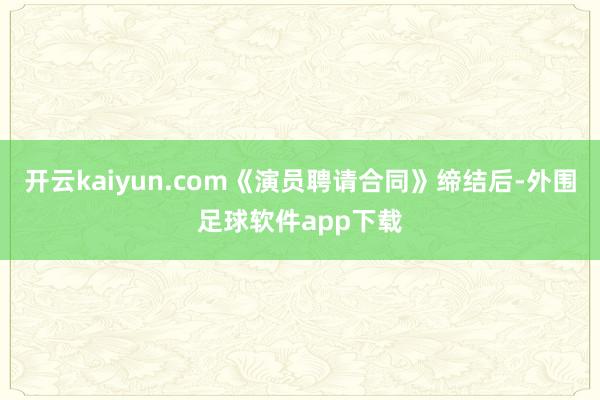 开云kaiyun.com《演员聘请合同》缔结后-外围足球软件app下载