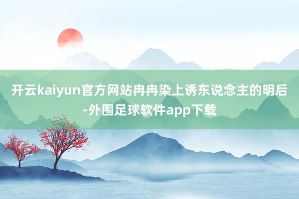 开云kaiyun官方网站冉冉染上诱东说念主的明后-外围足球软件app下载