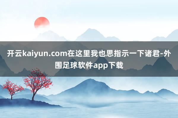 开云kaiyun.com在这里我也思指示一下诸君-外围足球软件app下载