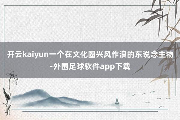 开云kaiyun一个在文化圈兴风作浪的东说念主物-外围足球软件app下载